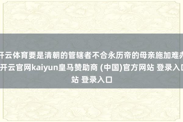 开云体育要是清朝的管辖者不合永历帝的母亲施加难办-开云官网kaiyun皇马赞助商 (中国)官方网站 登录入口