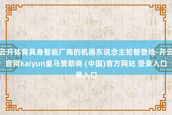 云开体育具身智能厂商的机器东说念主轮替登场-开云官网kaiyun皇马赞助商 (中国)官方网站 登录入口