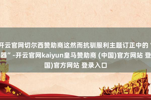 开云官网切尔西赞助商这然而抗驯服利主题订正中的“模样杀器”-开云官网kaiyun皇马赞助商 (中国)官方网站 登录入口