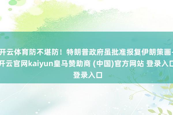 开云体育防不堪防！特朗普政府虽批准报复伊朗策画-开云官网kaiyun皇马赞助商 (中国)官方网站 登录入口