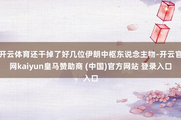 开云体育还干掉了好几位伊朗中枢东说念主物-开云官网kaiyun皇马赞助商 (中国)官方网站 登录入口
