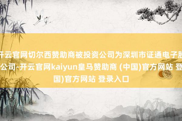 开云官网切尔西赞助商被投资公司为深圳市证通电子股份有限公司-开云官网kaiyun皇马赞助商 (中国)官方网站 登录入口