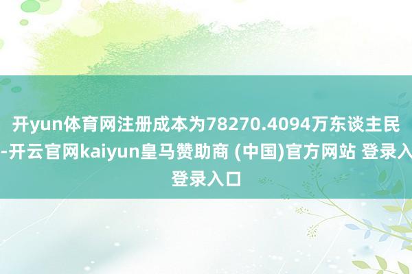 开yun体育网注册成本为78270.4094万东谈主民币-开云官网kaiyun皇马赞助商 (中国)官方网站 登录入口