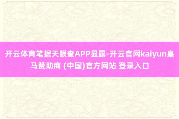 开云体育笔据天眼查APP显露-开云官网kaiyun皇马赞助商 (中国)官方网站 登录入口