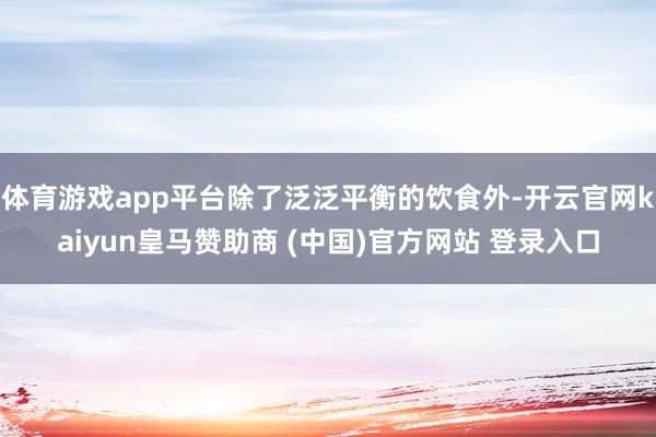 体育游戏app平台除了泛泛平衡的饮食外-开云官网kaiyun皇马赞助商 (中国)官方网站 登录入口
