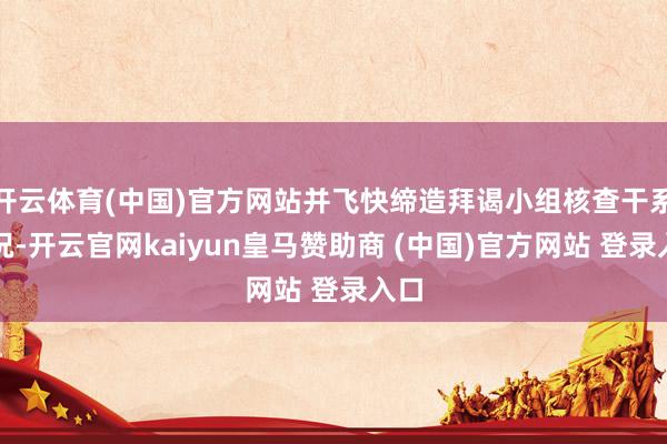 开云体育(中国)官方网站并飞快缔造拜谒小组核查干系情况-开云官网kaiyun皇马赞助商 (中国)官方网站 登录入口