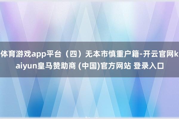 体育游戏app平台（四）无本市慎重户籍-开云官网kaiyun皇马赞助商 (中国)官方网站 登录入口