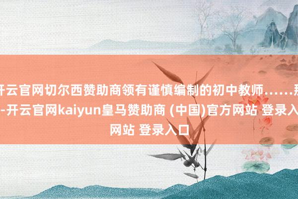 开云官网切尔西赞助商领有谨慎编制的初中教师……那么-开云官网kaiyun皇马赞助商 (中国)官方网站 登录入口