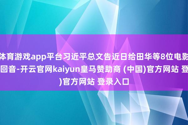 体育游戏app平台习近平总文告近日给田华等8位电影艺术家回音-开云官网kaiyun皇马赞助商 (中国)官方网站 登录入口
