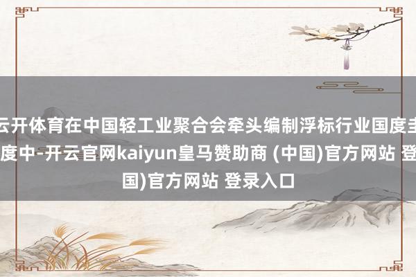 云开体育在中国轻工业聚合会牵头编制浮标行业国度圭臬的程度中-开云官网kaiyun皇马赞助商 (中国)官方网站 登录入口