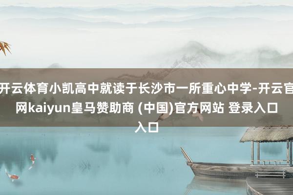 开云体育小凯高中就读于长沙市一所重心中学-开云官网kaiyun皇马赞助商 (中国)官方网站 登录入口