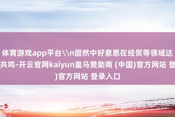 体育游戏app平台\n固然中好意思在经贸等领域达成一定共鸣-开云官网kaiyun皇马赞助商 (中国)官方网站 登录入口