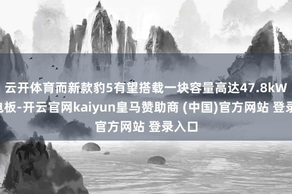 云开体育而新款豹5有望搭载一块容量高达47.8kWh的电板-开云官网kaiyun皇马赞助商 (中国)官方网站 登录入口
