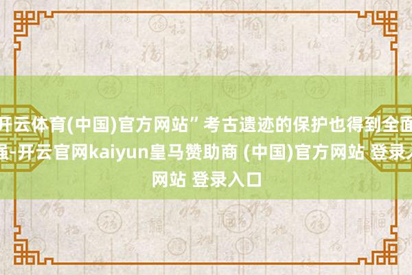 开云体育(中国)官方网站”考古遗迹的保护也得到全面加强-开云官网kaiyun皇马赞助商 (中国)官方网站 登录入口