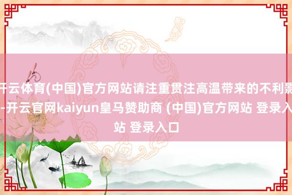 开云体育(中国)官方网站请注重贯注高温带来的不利影响-开云官网kaiyun皇马赞助商 (中国)官方网站 登录入口
