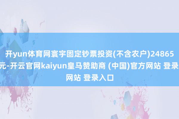 开yun体育网寰宇固定钞票投资(不含农户)248654亿元-开云官网kaiyun皇马赞助商 (中国)官方网站 登录入口