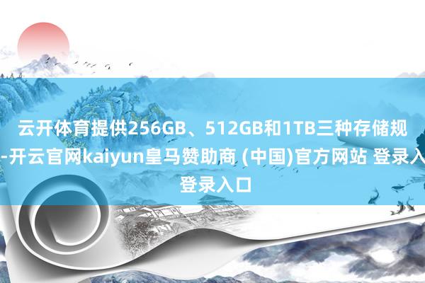 云开体育提供256GB、512GB和1TB三种存储规格-开云官网kaiyun皇马赞助商 (中国)官方网站 登录入口