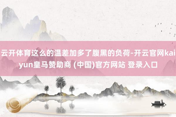 云开体育这么的温差加多了腹黑的负荷-开云官网kaiyun皇马赞助商 (中国)官方网站 登录入口