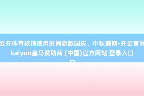 云开体育核销使用时间隐敝国庆、中秋假期-开云官网kaiyun皇马赞助商 (中国)官方网站 登录入口