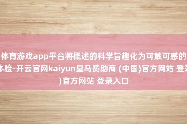 体育游戏app平台将概述的科学旨趣化为可触可感的奇妙体验-开云官网kaiyun皇马赞助商 (中国)官方网站 登录入口