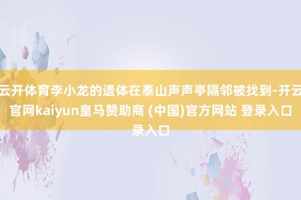 云开体育李小龙的遗体在泰山声声亭隔邻被找到-开云官网kaiyun皇马赞助商 (中国)官方网站 登录入口