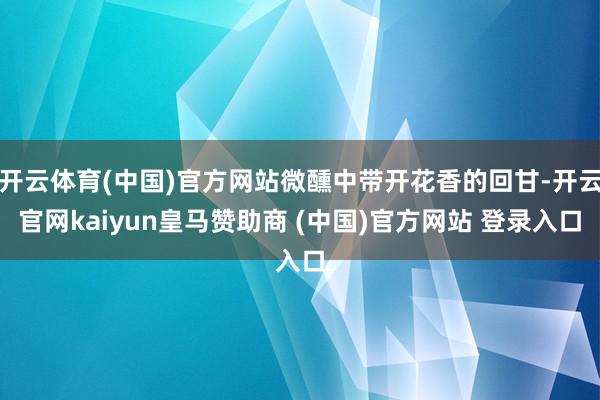 开云体育(中国)官方网站微醺中带开花香的回甘-开云官网kaiyun皇马赞助商 (中国)官方网站 登录入口