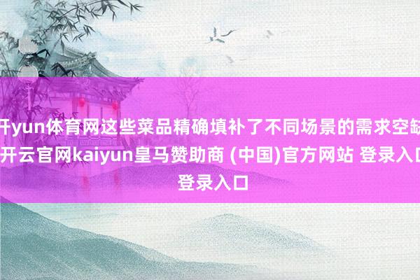 开yun体育网这些菜品精确填补了不同场景的需求空缺-开云官网kaiyun皇马赞助商 (中国)官方网站 登录入口