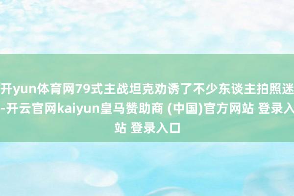 开yun体育网79式主战坦克劝诱了不少东谈主拍照迷恋-开云官网kaiyun皇马赞助商 (中国)官方网站 登录入口