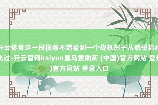 开云体育这一段视频不错看到一个战机影子从航母福建舰上飞过-开云官网kaiyun皇马赞助商 (中国)官方网站 登录入口