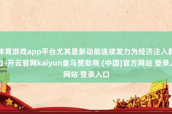 体育游戏app平台尤其是新动能连续发力为经济注入新活力-开云官网kaiyun皇马赞助商 (中国)官方网站 登录入口