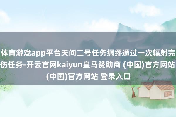 体育游戏app平台天问二号任务绸缪通过一次辐射完成多项探伤任务-开云官网kaiyun皇马赞助商 (中国)官方网站 登录入口