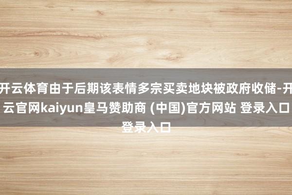 开云体育由于后期该表情多宗买卖地块被政府收储-开云官网kaiyun皇马赞助商 (中国)官方网站 登录入口