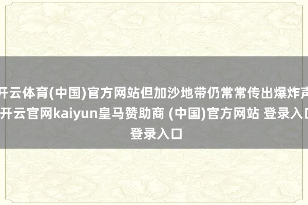 开云体育(中国)官方网站但加沙地带仍常常传出爆炸声-开云官网kaiyun皇马赞助商 (中国)官方网站 登录入口