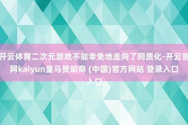 开云体育二次元游戏不能幸免地走向了同质化-开云官网kaiyun皇马赞助商 (中国)官方网站 登录入口