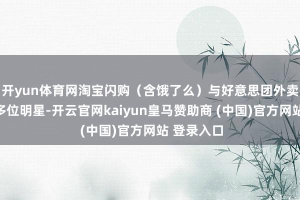 开yun体育网淘宝闪购（含饿了么）与好意思团外卖均邀请了多位明星-开云官网kaiyun皇马赞助商 (中国)官方网站 登录入口
