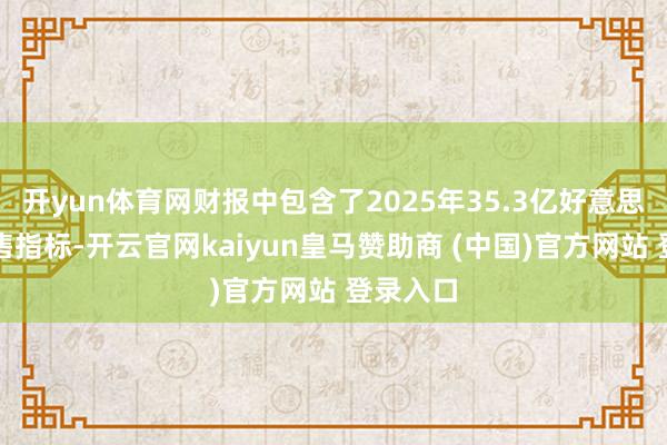 开yun体育网财报中包含了2025年35.3亿好意思元的销售指标-开云官网kaiyun皇马赞助商 (中国)官方网站 登录入口