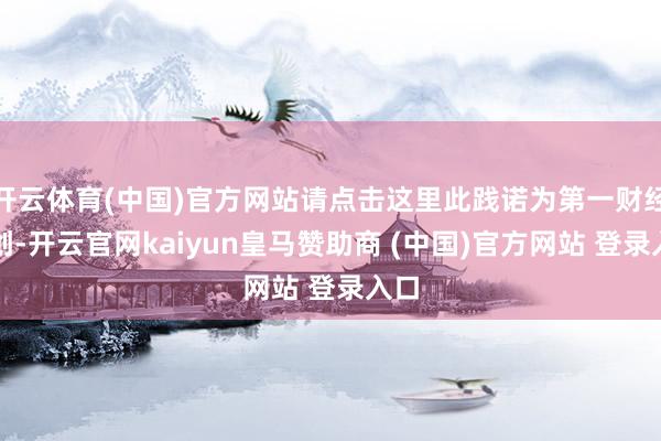 开云体育(中国)官方网站请点击这里此践诺为第一财经原创-开云官网kaiyun皇马赞助商 (中国)官方网站 登录入口