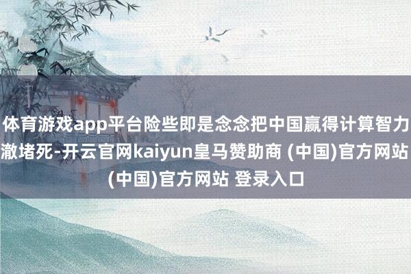 体育游戏app平台险些即是念念把中国赢得计算智力的阶梯透澈堵死-开云官网kaiyun皇马赞助商 (中国)官方网站 登录入口