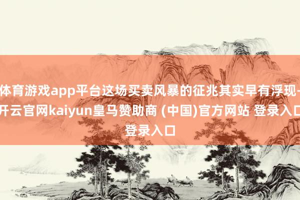 体育游戏app平台这场买卖风暴的征兆其实早有浮现-开云官网kaiyun皇马赞助商 (中国)官方网站 登录入口