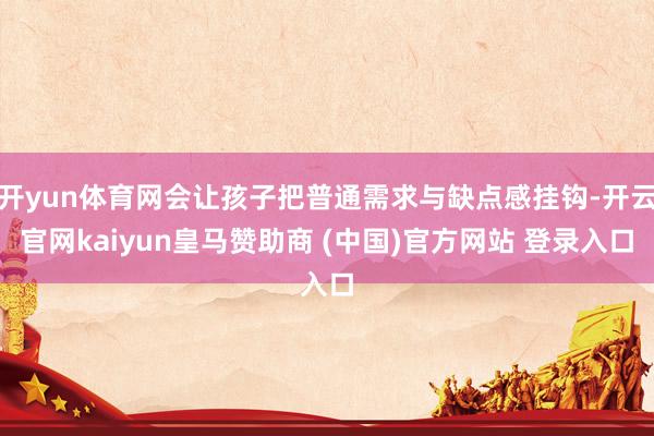 开yun体育网会让孩子把普通需求与缺点感挂钩-开云官网kaiyun皇马赞助商 (中国)官方网站 登录入口