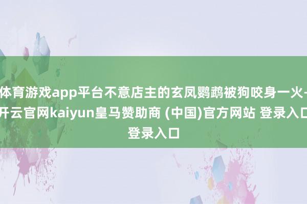 体育游戏app平台不意店主的玄凤鹦鹉被狗咬身一火-开云官网kaiyun皇马赞助商 (中国)官方网站 登录入口