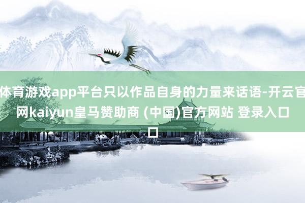 体育游戏app平台只以作品自身的力量来话语-开云官网kaiyun皇马赞助商 (中国)官方网站 登录入口