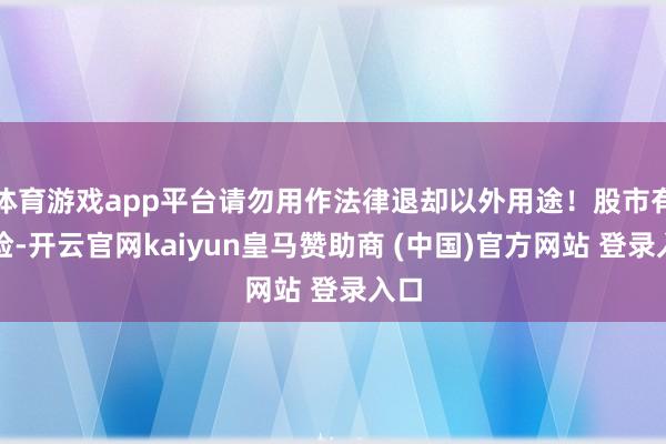 体育游戏app平台请勿用作法律退却以外用途!股市有风险-开云官网kaiyun皇马赞助商 (中国)官方网站 登录入口