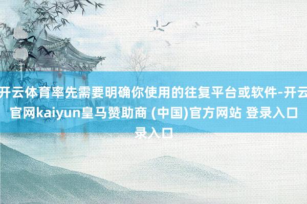 开云体育率先需要明确你使用的往复平台或软件-开云官网kaiyun皇马赞助商 (中国)官方网站 登录入口