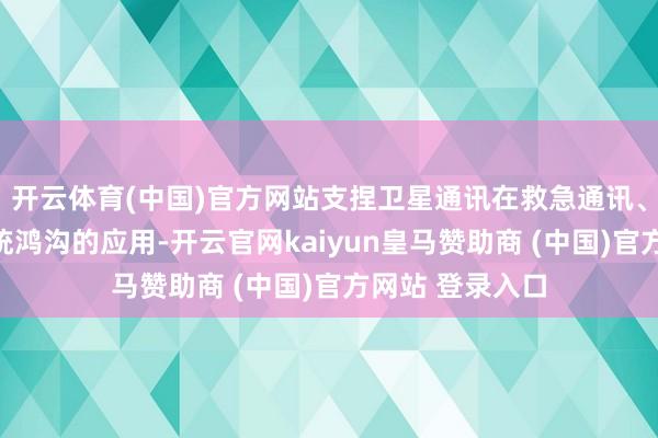 开云体育(中国)官方网站支捏卫星通讯在救急通讯、数字惠民等传统鸿沟的应用-开云官网kaiyun皇马赞助商 (中国)官方网站 登录入口