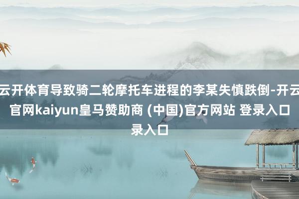 云开体育导致骑二轮摩托车进程的李某失慎跌倒-开云官网kaiyun皇马赞助商 (中国)官方网站 登录入口