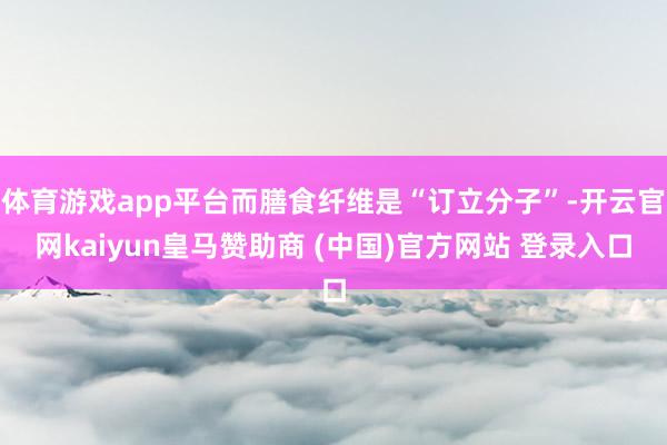 体育游戏app平台而膳食纤维是“订立分子”-开云官网kaiyun皇马赞助商 (中国)官方网站 登录入口