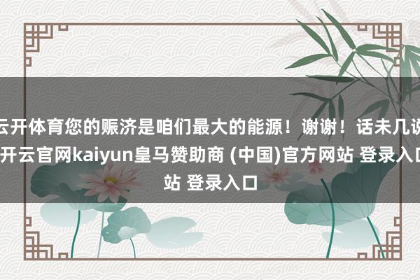 云开体育您的赈济是咱们最大的能源!谢谢!话未几说-开云官网kaiyun皇马赞助商 (中国)官方网站 登录入口