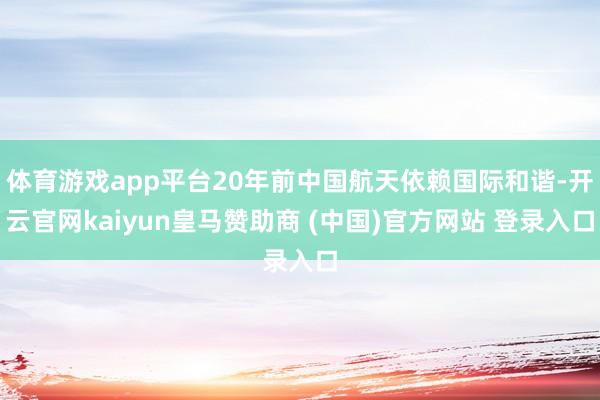 体育游戏app平台20年前中国航天依赖国际和谐-开云官网kaiyun皇马赞助商 (中国)官方网站 登录入口