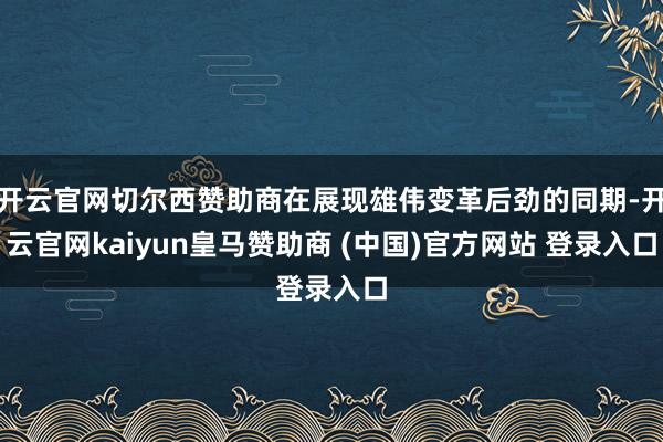 开云官网切尔西赞助商在展现雄伟变革后劲的同期-开云官网kaiyun皇马赞助商 (中国)官方网站 登录入口